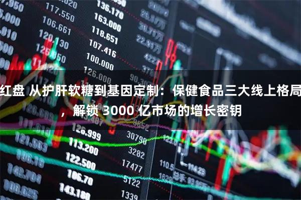 红盘 从护肝软糖到基因定制:保健食品三大线上格局,解锁 3000 亿市场的增长密钥