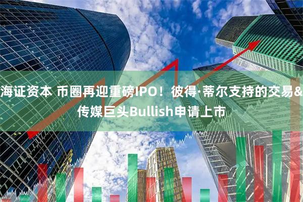 海证资本 币圈再迎重磅IPO!彼得·蒂尔支持的交易&传媒巨头Bullish申请上市