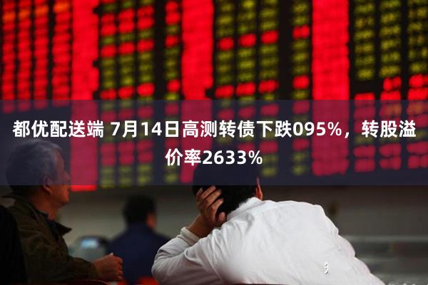 都优配送端 7月14日高测转债下跌095%，转股溢价率2633%
