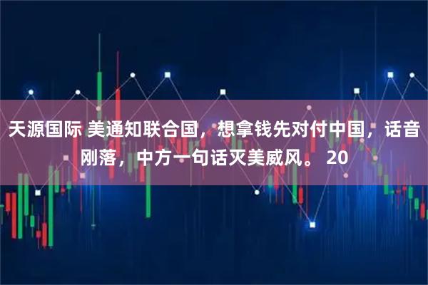 天源国际 美通知联合国，想拿钱先对付中国，话音刚落，中方一句话灭美威风。 20
