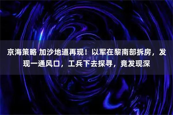 京海策略 加沙地道再现！以军在黎南部拆房，发现一通风口，工兵下去探寻，竟发现深