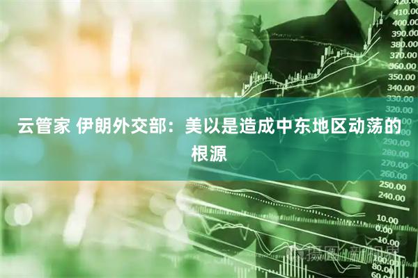 云管家 伊朗外交部:美以是造成中东地区动荡的根源