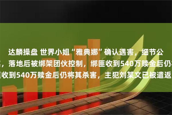 达麟操盘 世界小姐“雅典娜”确认遇害,细节公开:被闺蜜骗去菲律宾,落地后被绑架团伙控制,绑匪收到540万赎金后仍将其杀害,主犯刘某文已被遣返回国
